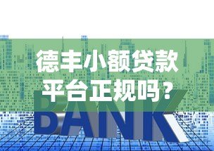德丰小额贷款平台正规吗?资质、利率、安全性全面解析 德丰小额贷款平台正规吗?资质、利率、安全性全面解析