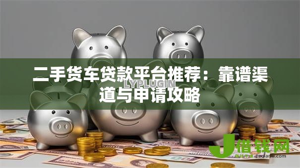 二手货车贷款平台推荐:靠谱渠道与申请攻略 二手货车贷款平台推荐:靠谱渠道与申请攻略