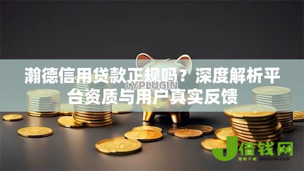 瀚德信用贷款正规吗?深度解析平台资质与用户真实反馈 瀚德信用贷款正规吗?深度解析平台资质与用户真实反馈