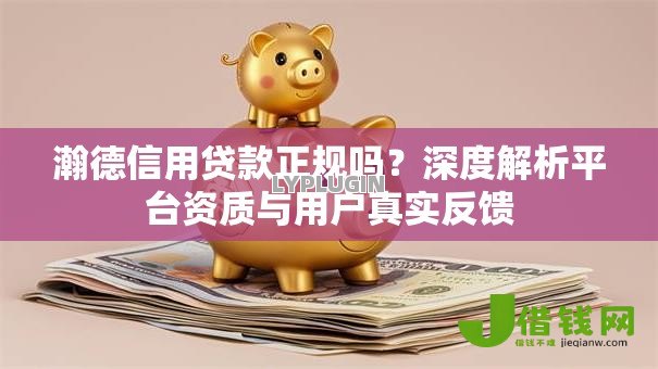 瀚德信用贷款正规吗?深度解析平台资质与用户真实反馈 瀚德信用贷款正规吗?深度解析平台资质与用户真实反馈