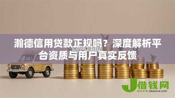 瀚德信用贷款正规吗?深度解析平台资质与用户真实反馈 瀚德信用贷款正规吗?深度解析平台资质与用户真实反馈