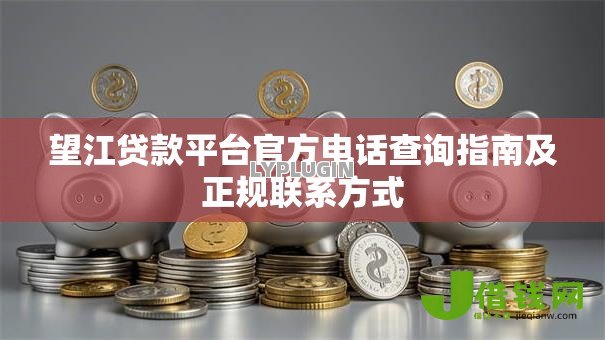 望江贷款平台官方电话查询指南及正规联系方式