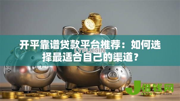 开平靠谱贷款平台推荐:如何选择最适合自己的渠道? 开平靠谱贷款平台推荐:如何选择最适合自己的渠道?