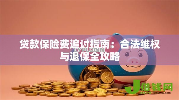 贷款保险费追讨指南：合法维权与退保全攻略