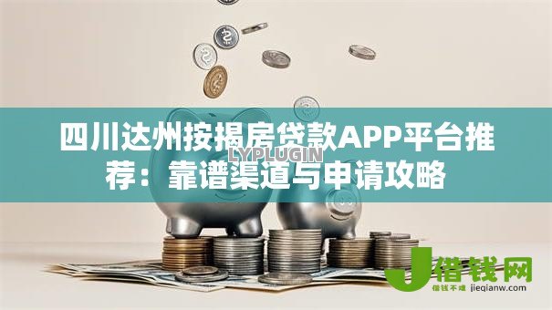 四川达州按揭房贷款APP平台推荐:靠谱渠道与申请攻略 四川达州按揭房贷款APP平台推荐:靠谱渠道与申请攻略