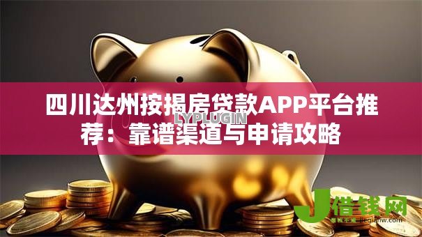 四川达州按揭房贷款APP平台推荐:靠谱渠道与申请攻略 四川达州按揭房贷款APP平台推荐:靠谱渠道与申请攻略