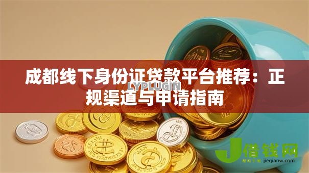 成都线下身份证贷款平台推荐：正规渠道与申请指南