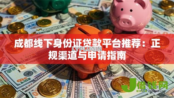 成都线下身份证贷款平台推荐：正规渠道与申请指南