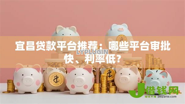 宜昌贷款平台推荐:哪些平台审批快、利率低? 宜昌贷款平台推荐:哪些平台审批快、利率低?
