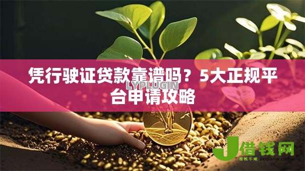 凭行驶证贷款靠谱吗?5大正规平台申请攻略 凭行驶证贷款靠谱吗?5大正规平台申请攻略