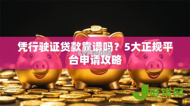 凭行驶证贷款靠谱吗?5大正规平台申请攻略 凭行驶证贷款靠谱吗?5大正规平台申请攻略