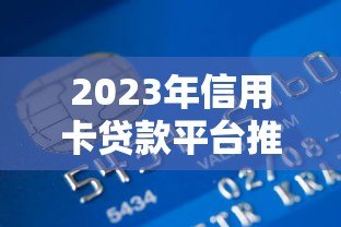 2023年信用卡贷款平台推荐:如何选择最适合你的借贷渠道 2023年信用卡贷款平台推荐:如何选择最适合你的借贷渠道