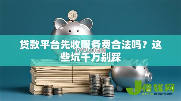 贷款平台先收服务费合法吗?这些坑千万别踩 贷款平台先收服务费合法吗?这些坑千万别踩