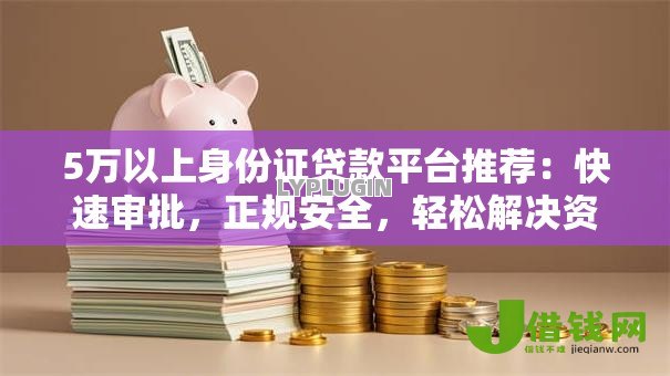 5万以上身份证贷款平台推荐：快速审批，正规安全，轻松解决资金需求