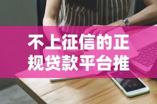 不上征信的正规贷款平台推荐及申请注意事项 不上征信的正规贷款平台推荐及申请注意事项