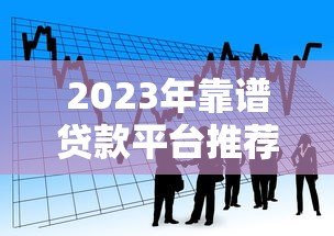 2023年靠谱贷款平台推荐:如何选择安全低息的借贷渠道 2023年靠谱贷款平台推荐:如何选择安全低息的借贷渠道