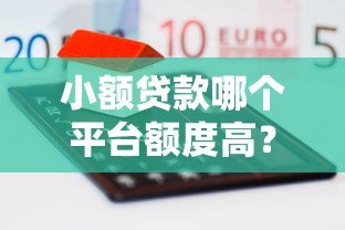 小额贷款哪个平台额度高?这5家正规平台最高可贷20万 小额贷款哪个平台额度高?这5家正规平台最高可贷20万