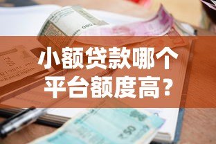 小额贷款哪个平台额度高?这5家正规平台最高可贷20万 小额贷款哪个平台额度高?这5家正规平台最高可贷20万