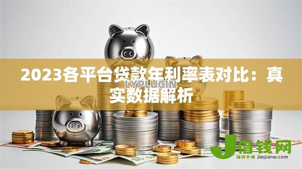 2023各平台贷款年利率表对比:真实数据解析 2023各平台贷款年利率表对比:真实数据解析