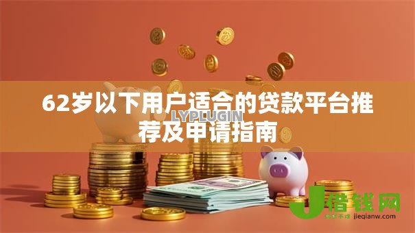 62岁以下用户适合的贷款平台推荐及申请指南