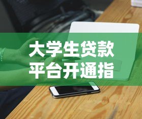 大学生贷款平台开通指南:步骤与注意事项 大学生贷款平台开通指南:步骤与注意事项