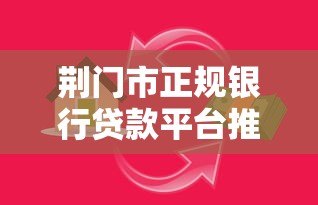荆门市正规银行贷款平台推荐:安全低息借款攻略 荆门市正规银行贷款平台推荐:安全低息借款攻略