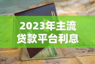 2023年主流贷款平台利息对比及申请指南 2023年主流贷款平台利息对比及申请指南