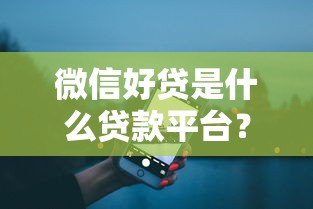 微信好贷是什么贷款平台？真实测评+申请全攻略