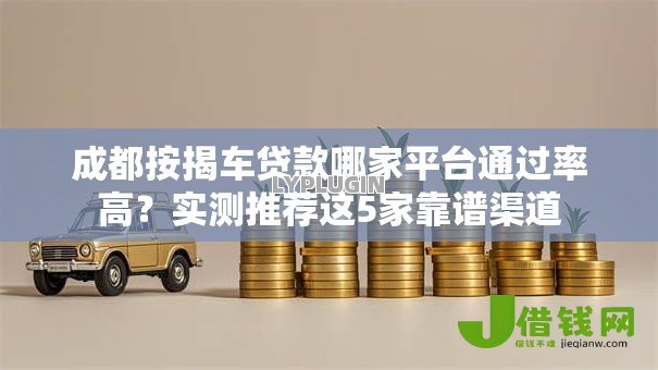 成都按揭车贷款哪家平台通过率高?实测推荐这5家靠谱渠道 成都按揭车贷款哪家平台通过率高?实测推荐这5家靠谱渠道