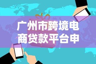 广州市跨境电商贷款平台申请指南：政策解析与流程详解