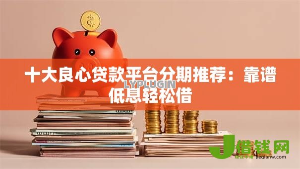十大良心贷款平台分期推荐:靠谱低息轻松借 十大良心贷款平台分期推荐:靠谱低息轻松借