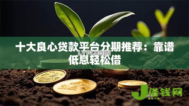 十大良心贷款平台分期推荐:靠谱低息轻松借 十大良心贷款平台分期推荐:靠谱低息轻松借