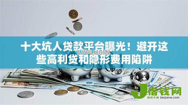 十大坑人贷款平台曝光!避开这些高利贷和隐形费用陷阱 十大坑人贷款平台曝光!避开这些高利贷和隐形费用陷阱