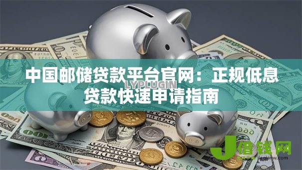 中国邮储贷款平台官网:正规低息贷款快速申请指南 中国邮储贷款平台官网:正规低息贷款快速申请指南