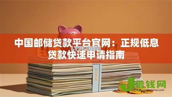 中国邮储贷款平台官网:正规低息贷款快速申请指南 中国邮储贷款平台官网:正规低息贷款快速申请指南