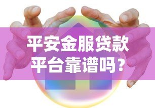 平安金服贷款平台靠谱吗?真实用户经验+风险提示全解析 平安金服贷款平台靠谱吗?真实用户经验+风险提示全解析