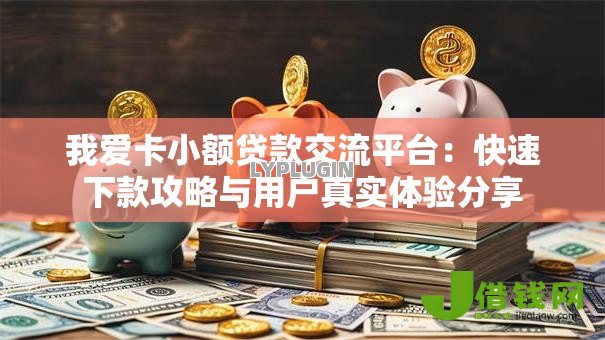 我爱卡小额贷款交流平台:快速下款攻略与用户真实体验分享 我爱卡小额贷款交流平台:快速下款攻略与用户真实体验分享
