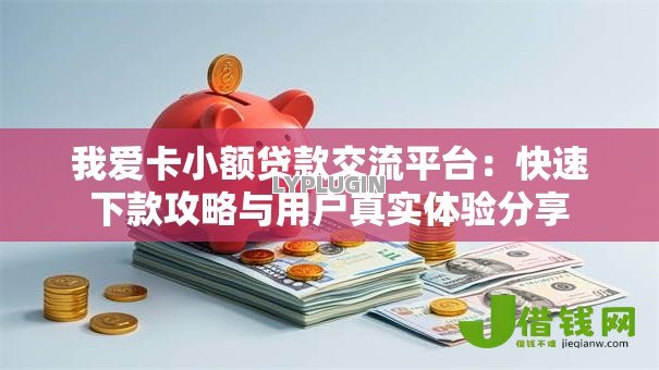 我爱卡小额贷款交流平台:快速下款攻略与用户真实体验分享 我爱卡小额贷款交流平台:快速下款攻略与用户真实体验分享