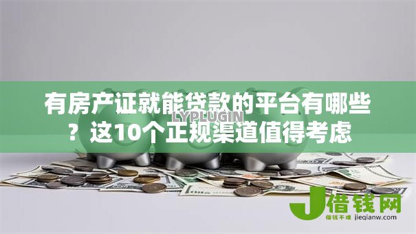 有房产证就能贷款的平台有哪些?这10个正规渠道值得考虑 有房产证就能贷款的平台有哪些?这10个正规渠道值得考虑