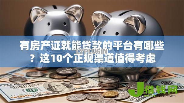 有房产证就能贷款的平台有哪些?这10个正规渠道值得考虑 有房产证就能贷款的平台有哪些?这10个正规渠道值得考虑