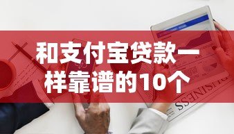 和支付宝贷款一样靠谱的10个平台推荐,轻松解决资金需求 和支付宝贷款一样靠谱的10个平台推荐,轻松解决资金需求