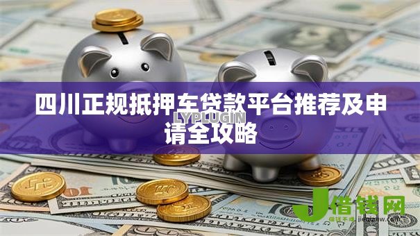 四川正规抵押车贷款平台推荐及申请全攻略 四川正规抵押车贷款平台推荐及申请全攻略