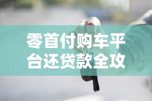 零首付购车平台还贷款全攻略:流程、风险与注意事项 零首付购车平台还贷款全攻略:流程、风险与注意事项