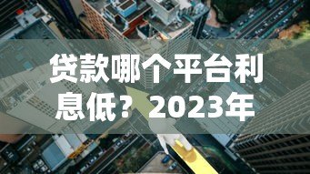 贷款哪个平台利息低？2023年正规低息贷款渠道推荐