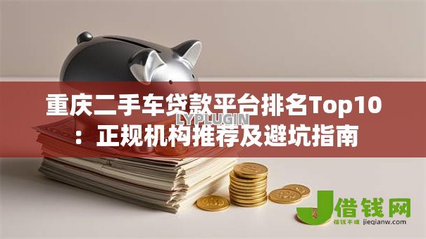 重庆二手车贷款平台排名Top10：正规机构推荐及避坑指南