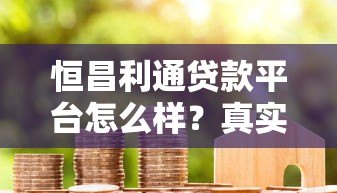 恒昌利通贷款平台怎么样？真实用户评价与贷款流程解析