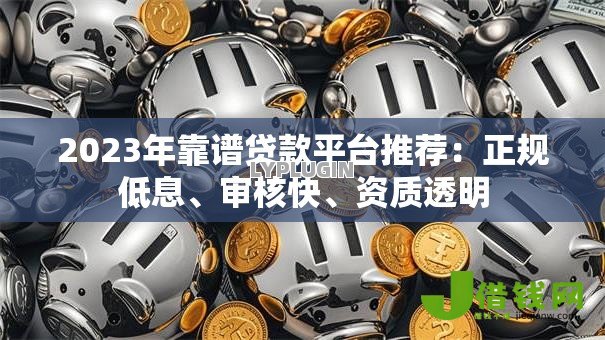 2023年靠谱贷款平台推荐:正规低息、审核快、资质透明 2023年靠谱贷款平台推荐:正规低息、审核快、资质透明