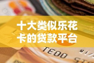 十大类似乐花卡的贷款平台推荐:正规低息快速到账 十大类似乐花卡的贷款平台推荐:正规低息快速到账