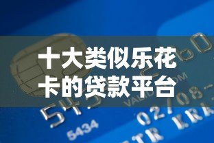 十大类似乐花卡的贷款平台推荐:正规低息快速到账 十大类似乐花卡的贷款平台推荐:正规低息快速到账