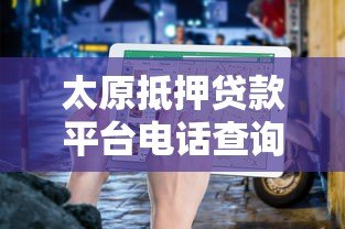 太原抵押贷款平台电话查询指南:快速获取正规渠道信息 太原抵押贷款平台电话查询指南:快速获取正规渠道信息